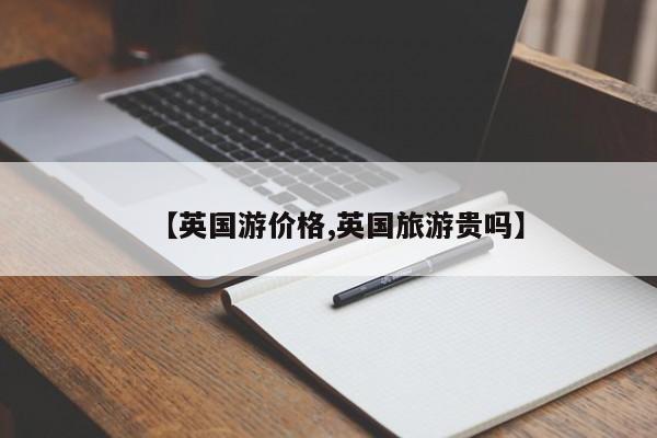 【英国游价格,英国旅游贵吗】