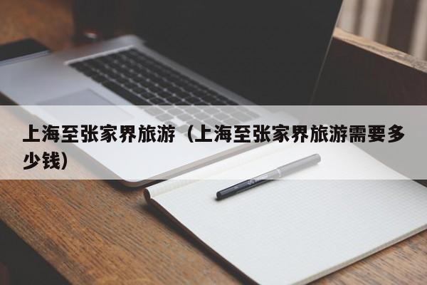 上海至张家界旅游(上海至张家界旅游需要多少钱)