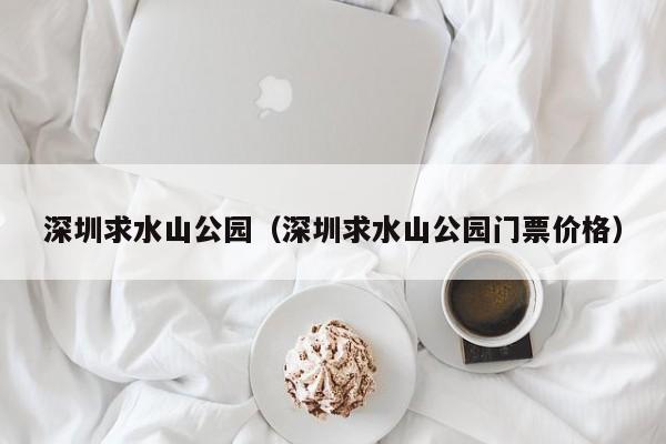 深圳求水山公园(深圳求水山公园门票价格)
