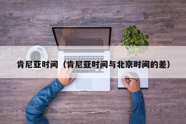 肯尼亚时间(肯尼亚时间与北京时间的差)