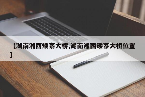 【湖南湘西矮寨大桥,湖南湘西矮寨大桥位置】