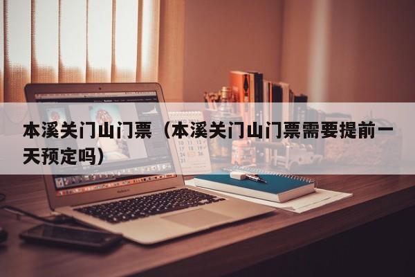 本溪关门山门票(本溪关门山门票需要提前一天预定吗)