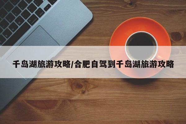 千岛湖旅游攻略/合肥自驾到千岛湖旅游攻略