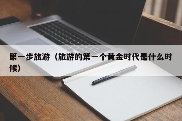 第一步旅游(旅游的第一个黄金时代是什么时候)