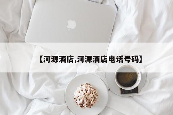 【河源酒店,河源酒店电话号码】