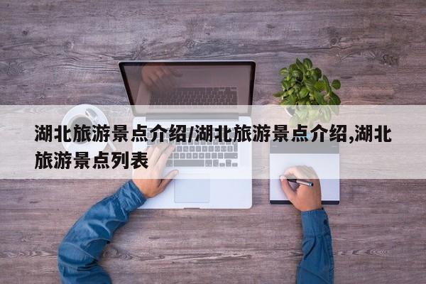 湖北旅游景点介绍/湖北旅游景点介绍,湖北旅游景点列表