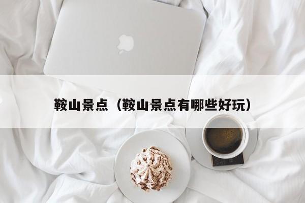 鞍山景点(鞍山景点有哪些好玩)