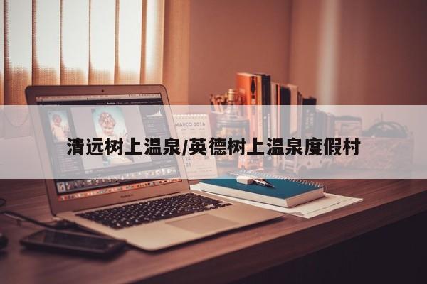 清远树上温泉/英德树上温泉度假村