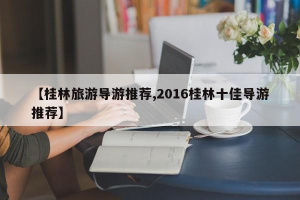 【桂林旅游导游推荐,2016桂林十佳导游推荐】