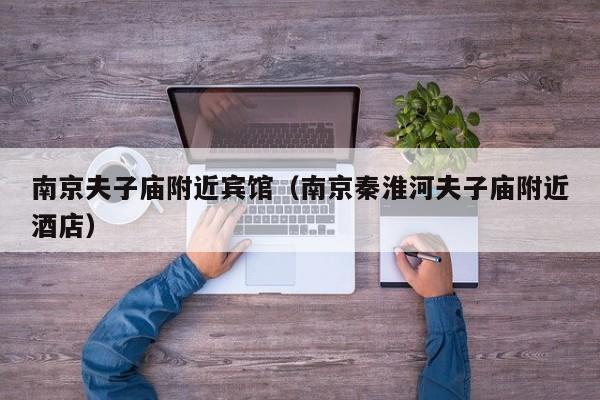 南京夫子庙附近宾馆(南京秦淮河夫子庙附近酒店)