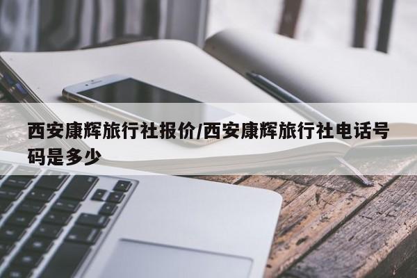 西安康辉旅行社报价/西安康辉旅行社电话号码是多少
