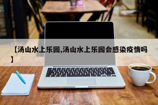 【汤山水上乐园,汤山水上乐园会感染疫情吗】