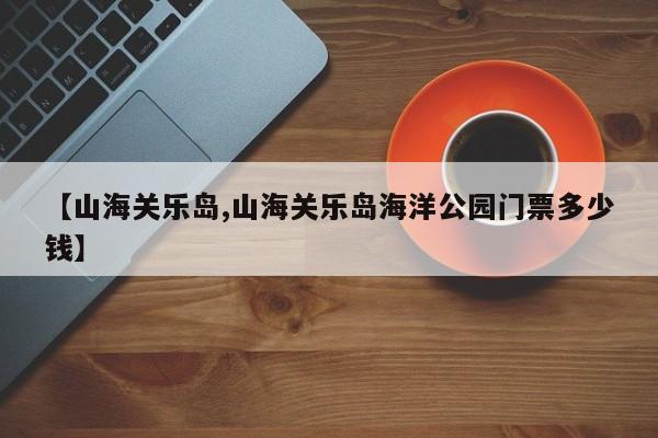 【山海关乐岛,山海关乐岛海洋公园门票多少钱】