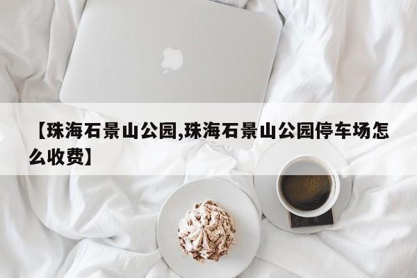 【珠海石景山公园,珠海石景山公园停车场怎么收费】