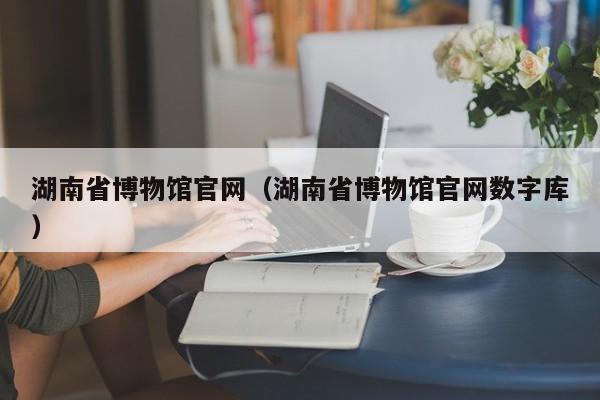 湖南省博物馆官网(湖南省博物馆官网数字库)