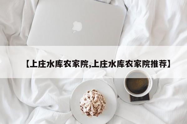 【上庄水库农家院,上庄水库农家院推荐】