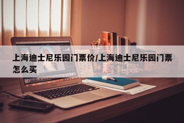 上海迪士尼乐园门票价/上海迪士尼乐园门票怎么买