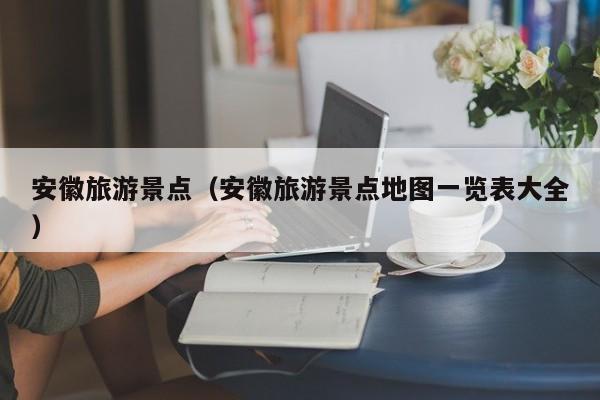 安徽旅游景点(安徽旅游景点地图一览表大全)