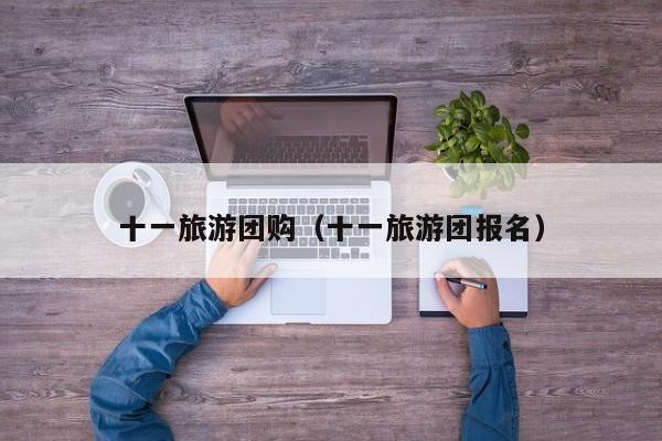 十一旅游团购(十一旅游团报名)