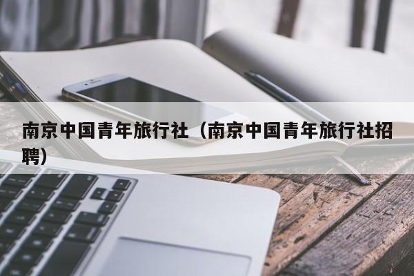 南京中国青年旅行社(南京中国青年旅行社招聘)