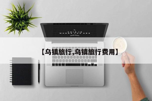 【乌镇旅行,乌镇旅行费用】