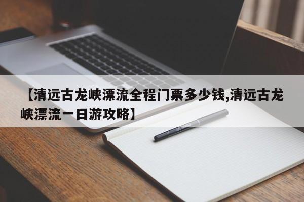 【清远古龙峡漂流全程门票多少钱,清远古龙峡漂流一日游攻略】
