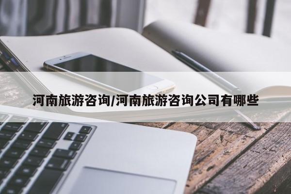 河南旅游咨询/河南旅游咨询公司有哪些
