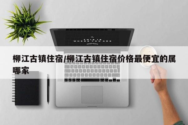 柳江古镇住宿/柳江古镇住宿价格最便宜的属哪家