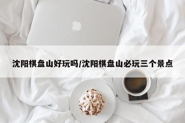 沈阳棋盘山好玩吗/沈阳棋盘山必玩三个景点
