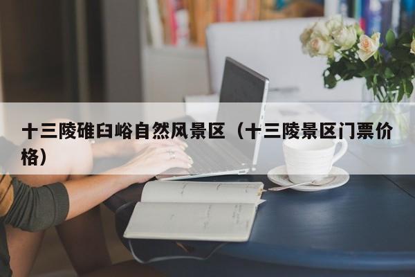 十三陵碓臼峪自然风景区(十三陵景区门票价格)