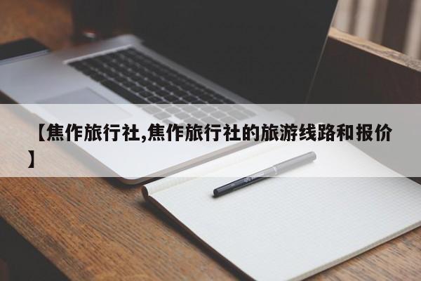 【焦作旅行社,焦作旅行社的旅游线路和报价】