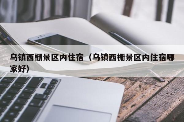 乌镇西栅景区内住宿(乌镇西栅景区内住宿哪家好)