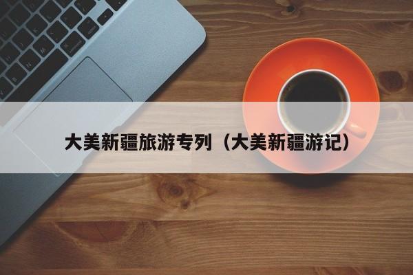 大美新疆旅游专列(大美新疆游记)