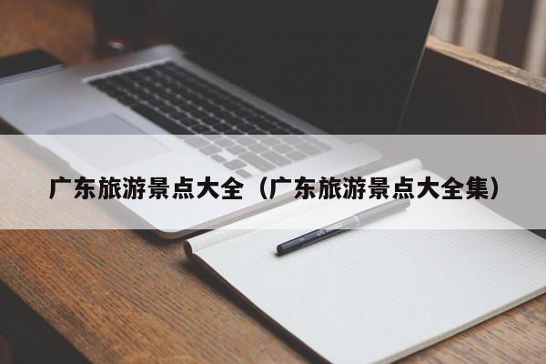 广东旅游景点大全(广东旅游景点大全集)