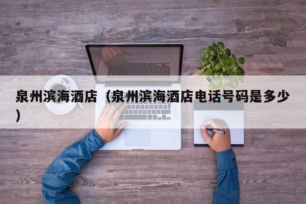 泉州滨海酒店(泉州滨海酒店电话号码是多少)