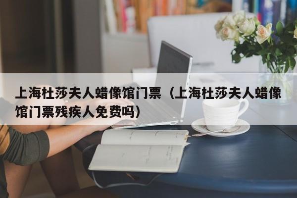 上海杜莎夫人蜡像馆门票(上海杜莎夫人蜡像馆门票残疾人免费吗)