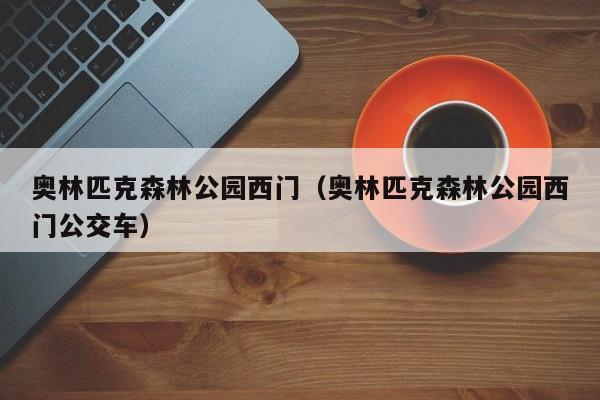 奥林匹克森林公园西门(奥林匹克森林公园西门公交车)