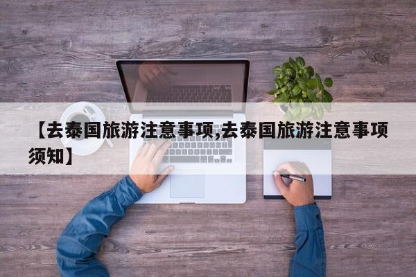 【去泰国旅游注意事项,去泰国旅游注意事项须知】