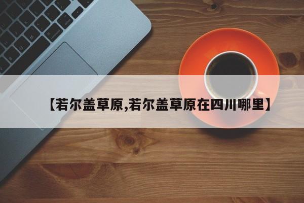 【若尔盖草原,若尔盖草原在四川哪里】