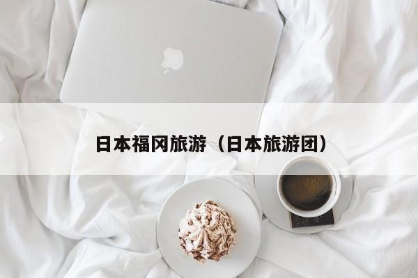 日本福冈旅游(日本旅游团)