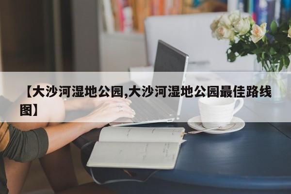 【大沙河湿地公园,大沙河湿地公园最佳路线图】