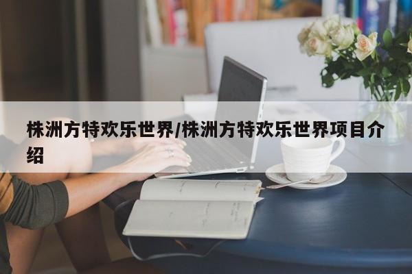 株洲方特欢乐世界/株洲方特欢乐世界项目介绍