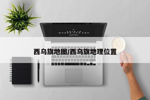 西乌旗地图/西乌旗地理位置