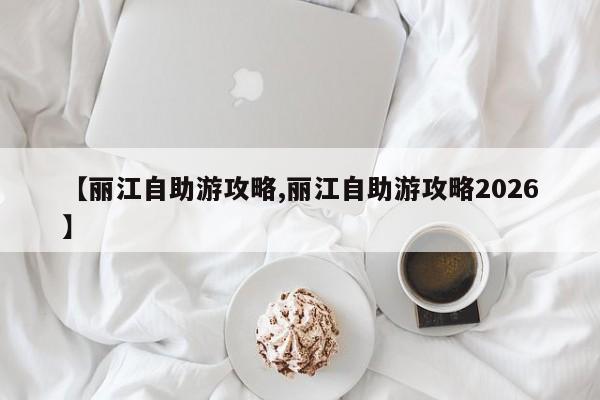 【丽江自助游攻略,丽江自助游攻略2026】