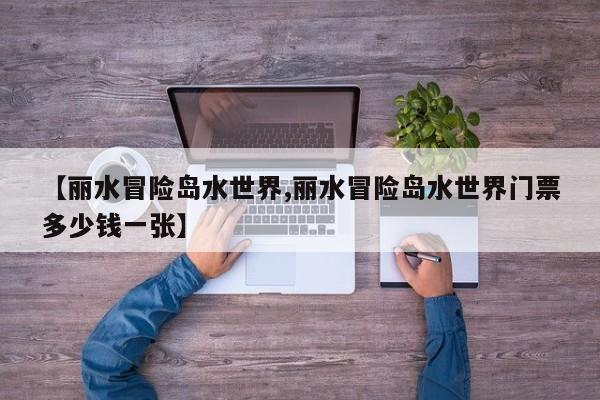 【丽水冒险岛水世界,丽水冒险岛水世界门票多少钱一张】