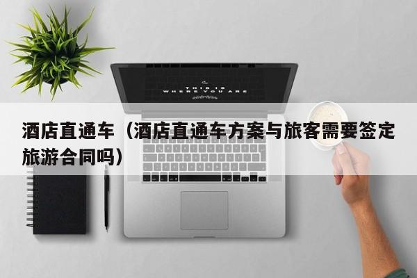 酒店直通车(酒店直通车方案与旅客需要签定旅游合同吗)