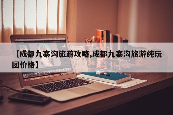 【成都九寨沟旅游攻略,成都九寨沟旅游纯玩团价格】