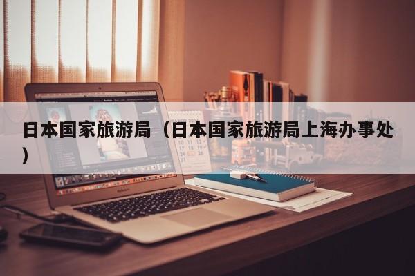 日本国家旅游局(日本国家旅游局上海办事处)