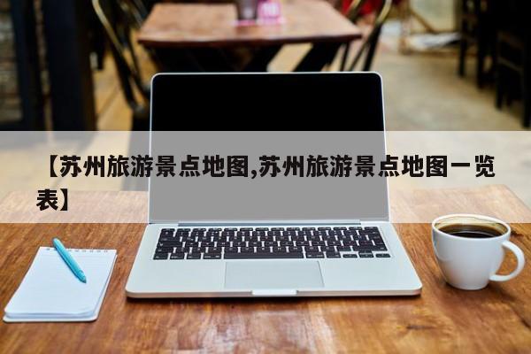 【苏州旅游景点地图,苏州旅游景点地图一览表】