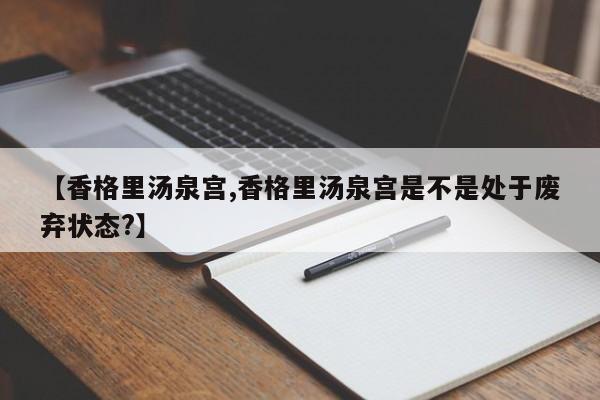 【香格里汤泉宫,香格里汤泉宫是不是处于废弃状态?】